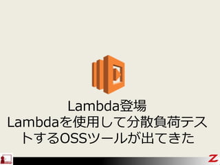 Lambda登場
Lambdaを使用して分散負荷テス
トするOSSツールが出てきた
 
