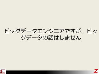 ビッグデータエンジニアですが、ビッ
グデータの話はしません
 