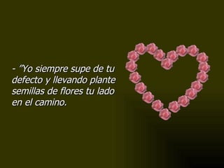 - ”Yo siempre supe de tu defecto y llevando plante semillas de flores tu lado en el camino. 