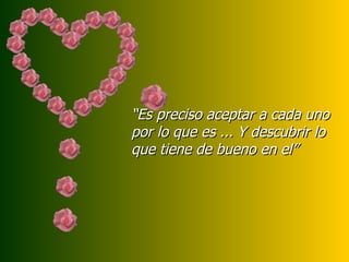 “ Es preciso aceptar a cada uno por lo que es ... Y descubrir lo  que tiene de bueno en el” 