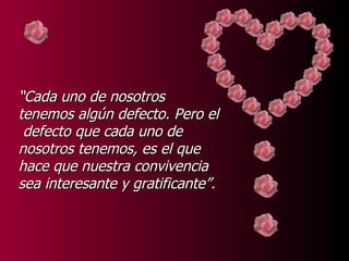 “ Cada uno de nosotros tenemos algún defecto. Pero el  defecto que cada uno de nosotros tenemos, es el que hace que nuestra convivencia sea interesante y gratificante”. 