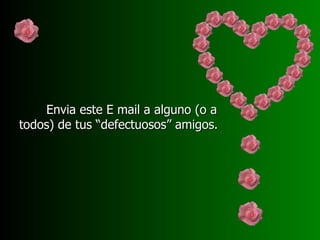 Envia este E mail a alguno (o a todos) de tus “defectuosos” amigos. 