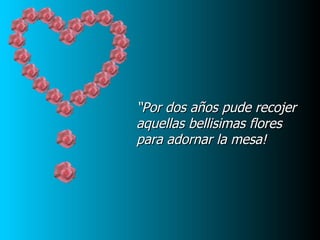 “Por dos años pude recojer
aquellas bellisimas flores
para adornar la mesa!
 