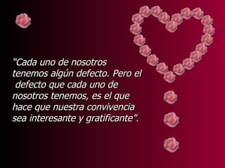 “Cada uno de nosotros
tenemos algún defecto. Pero el
 defecto que cada uno de
nosotros tenemos, es el que
hace que nuestra convivencia
sea interesante y gratificante”.
 