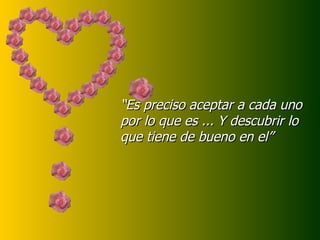 “Es preciso aceptar a cada uno
por lo que es ... Y descubrir lo
que tiene de bueno en el”
 