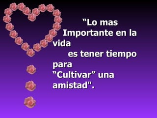 “Lo mas
  Importante en la
vida
   es tener tiempo
para
“Cultivar” una
amistad".
 