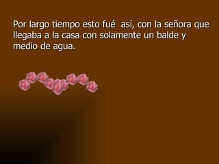 Por largo tiempo esto fué así, con la señora que
llegaba a la casa con solamente un balde y
medio de agua.
 