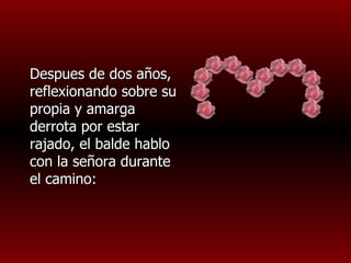 Despues de dos años,
reflexionando sobre su
propia y amarga
derrota por estar
rajado, el balde hablo
con la señora durante
el camino:
 