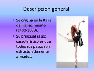 Descripción general:
• Se origina en la Italia
  del Renacimiento
  (1400-1600).
• Su principal rasgo
  característico es que
  todos sus pasos son
  estructuradamente
  armados.
 