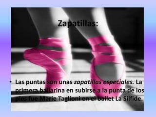 Zapatillas:




• Las puntas son unas zapatillas especiales. La
  primera bailarina en subirse a la punta de los
  pies fue Marie Taglioni en el ballet La Sílfide.
 