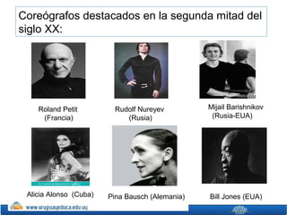 Coreógrafos destacados en la segunda mitad del
siglo XX:

Roland Petit
(Francia)

Alicia Alonso (Cuba)

Rudolf Nureyev
(Rusia)

Pina Bausch (Alemania)

Mijail Barishnikov
(Rusia-EUA)

Bill Jones (EUA)

 