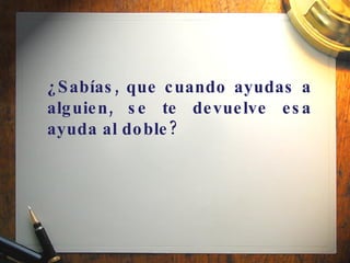 ¿Sabías, que cuando ayudas a alguien, se te devuelve esa ayuda al doble? 