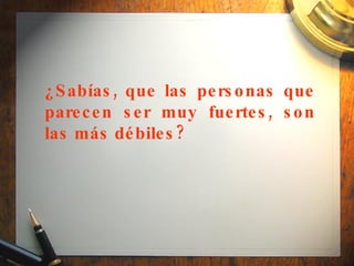 ¿Sabías, que las personas que parecen ser muy fuertes, son las más débiles?   
