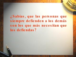 ¿Sabías, que las personas que siempre defienden a los demás son los que más necesitan que los defiendas? 