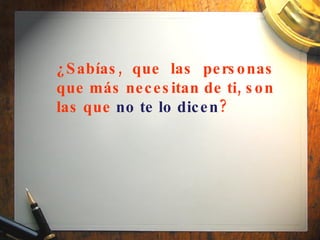 ¿Sabías, que las personas que más necesitan de ti, son las que  no te lo dicen ?   