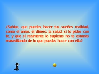 ¿Sabías, que puedes hacer tus sueños realidad, como el amor, el dinero, la salud, si lo pides con fe, y que si realmente lo supieras no te estarías maravillando de lo que puedes hacer con ella?  