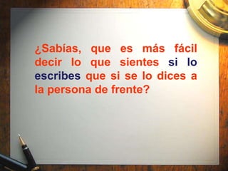 ¿Sabías, que es más fácil
decir lo que sientes si lo
escribes que si se lo dices a
la persona de frente?
 