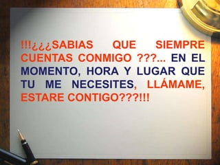 !!!¿¿¿SABIAS QUE     SIEMPRE
CUENTAS CONMIGO ???... EN EL
MOMENTO, HORA Y LUGAR QUE
TU ME NECESITES, LLÁMAME,
ESTARE CONTIGO???!!!
 