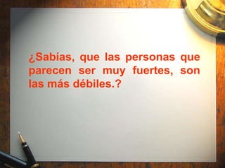 ¿Sabías, que las personas que
parecen ser muy fuertes, son
las más débiles.?
 
