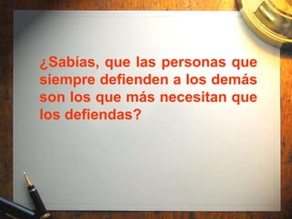¿Sabías, que las personas que
siempre defienden a los demás
son los que más necesitan que
los defiendas?
 