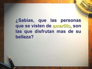 ¿Sabías, que las personas
que se visten de amarillo, son
las que disfrutan mas de su
belleza?
 