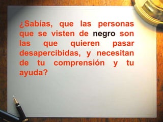 ¿Sabías, que las personas
que se visten de negro son
las  que    quieren  pasar
desapercibidas, y necesitan
de tu comprensión y tu
ayuda?
 