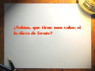 ¿Sabías, que tiene mas valor, si
lo dices de frente?
 