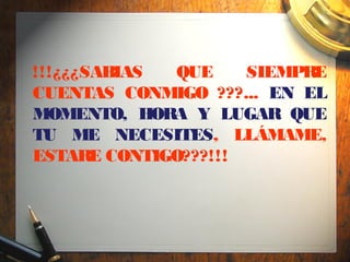 !!!¿¿¿SABIAS QUE     SIEMPRE
CUENTAS CONMIGO ???... EN EL
MOMENTO, HORA Y LUGAR QUE
TU ME NECESITES, LLÁMAME,
ESTARE CONTIGO???!!!
 