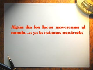 Algún día los locos moveremos al
mundo...o ya lo estamos moviendo
 