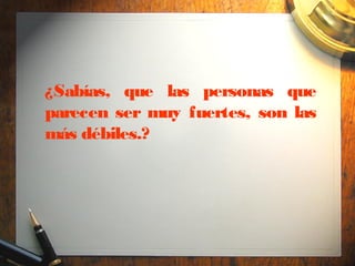¿Sabías, que las personas que
parecen ser muy fuertes, son las
más débiles.?
 