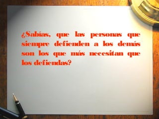 ¿Sabías, que las personas que
siempre defienden a los demás
son los que más necesitan que
los defiendas?
 