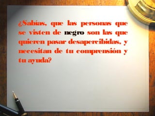 ¿Sabías, que las personas que
se visten de negro son las que
quieren pasar desapercibidas, y
necesitan de tu comprensión y
tu ayuda?
 