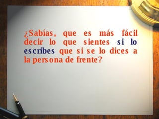 ¿Sabías, que es más fácil decir lo que sientes  si lo escribes  que si se lo dices a la persona de frente? 