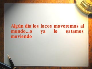 Algún día los locos moveremos al mundo...o ya lo estamos moviendo 