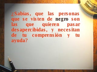 ¿Sabías, que las personas que se visten de  negro  son las que quieren pasar desapercibidas, y necesitan de tu comprensión y tu ayuda?   