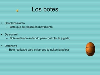 Los botes Desplazamiento Bote que se realiza en movimiento De control Bote realizado andando para controlar la jugada Defensivo  Bote realizado para evitar que te quiten la pelota 