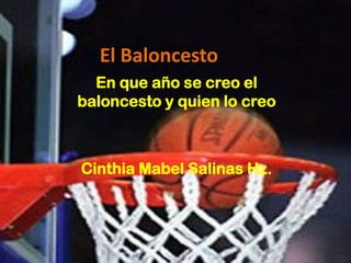 El Baloncesto
En que año se creo el
baloncesto y quien lo creo
Cinthia Mabel Salinas Hz.
 