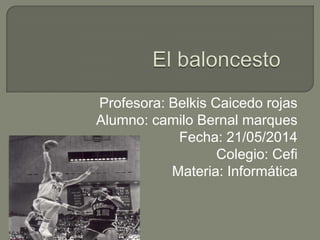 Profesora: Belkis Caicedo rojas
Alumno: camilo Bernal marques
Fecha: 21/05/2014
Colegio: Cefi
Materia: Informática
 
