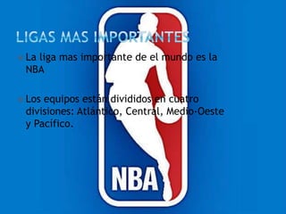  La liga mas importante de el mundo es la
NBA
 Los equipos están divididos en cuatro
divisiones: Atlántico, Central, Medio-Oeste
y Pacífico.
 