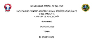 UNIVERSIDAD ESTATAL DE BOLÍVAR
FACULTAD DE CIENCIAS AGROPECUARIAS, RECURSOS NATURALES
Y DEL AMBIENTE
CARRERA DE AGRONOMÍA
NOMBRES:
DAVID GAVILÀNEZ
TEMA:
EL BALONCESTO
 