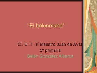 “ El balonmano” C . E . I . P Maestro Juan de Ávila 5º primaria Belén González Alberca 