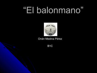 ““El balonmano”El balonmano”
Onán Medina PérezOnán Medina Pérez
B1CB1C
 