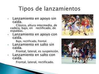  Lanzamiento en apoyo sin 
caída. 
Clásico, altura intermedia, de 
cadera, bajo, en rectificado, de 
espaldas. 
 Lanzamiento en apoyo con 
caída. 
Bajo, rectificado, frontal. 
 Lanzamiento en salto sin 
caída. 
Frontal, lateral, es suspensión. 
 Lanzamiento en salto con 
caída. 
Frontal, lateral, rectificado. 
 