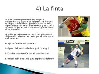 Es un cambio rápido de dirección para 
desequilibrar y superar al defensor. Se provoca 
el desplazamiento del oponente hacia un lado, 
rápidamente se cambia de dirección y se supera 
al defensor por el lado contrario al que se inicio 
el movimiento. 
El balón se debe intentar llevar por el lado mas 
alejado del defensor, es decir, por el lado por el 
que se escapa. 
La ejecución con tres pasos es: 
1.-Apoyo del pie al lado de engaño (amago) 
2.-Cambio de dirección con el pie contrario 
3.-Tercer paso que sirve para superar al defensor 
 
