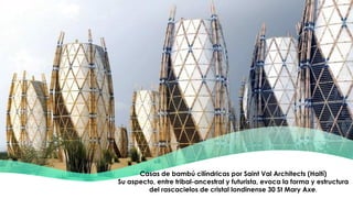Casas de bambú cilíndricas por Saint Val Architects (Haití)
Su aspecto, entre tribal-ancestral y futurista, evoca la forma y estructura
del rascacielos de cristal londinense 30 St Mary Axe.
 