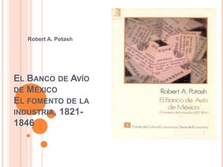 Robert A. Potash




EL BANCO DE AVÍO
DE MÉXICO
EL FOMENTO DE LA
INDUSTRIA, 1821-
1846
 
