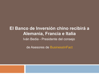 El Banco de Inversión chino recibirá a
Alemania, Francia e Italia
Iván Bedia - Presidente del consejo
de Asesores de BusinessInFact
 