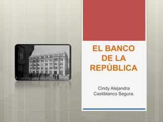 EL BANCO
  DE LA
REPÚBLICA

 Cindy Alejandra
Castiblanco Segura.
 