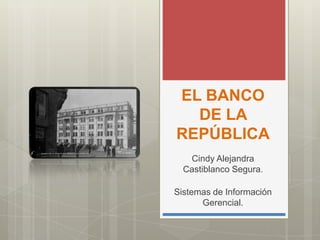 EL BANCO
  DE LA
REPÚBLICA
   Cindy Alejandra
  Castiblanco Segura.

Sistemas de Información
      Gerencial.
 