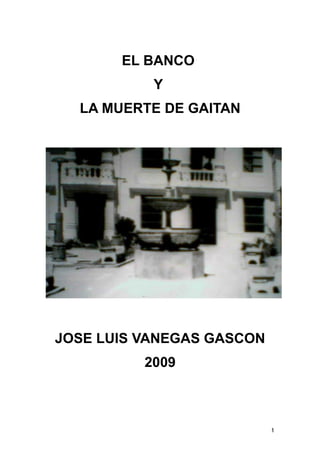 EL BANCO
           Y
  LA MUERTE DE GAITAN




JOSE LUIS VANEGAS GASCON
          2009



                           1
 